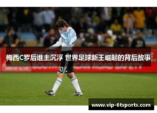 梅西C罗后谁主沉浮 世界足球新王崛起的背后故事