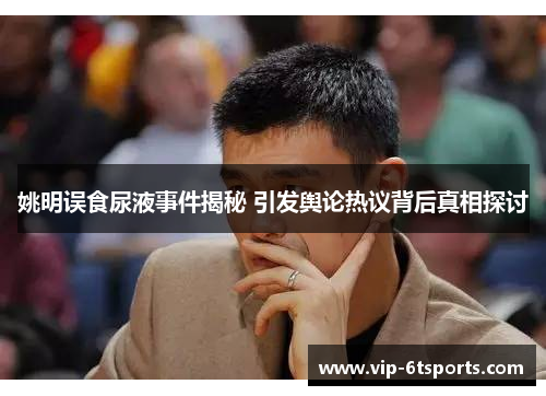 姚明误食尿液事件揭秘 引发舆论热议背后真相探讨