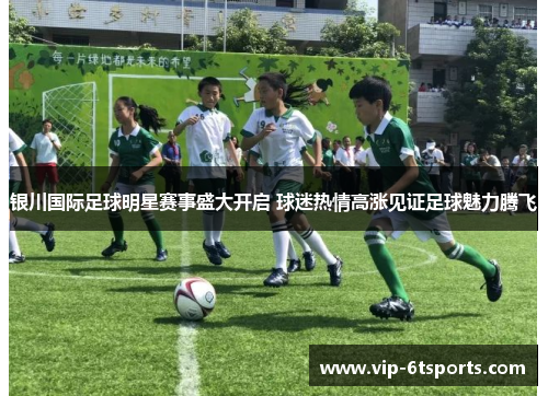 银川国际足球明星赛事盛大开启 球迷热情高涨见证足球魅力腾飞