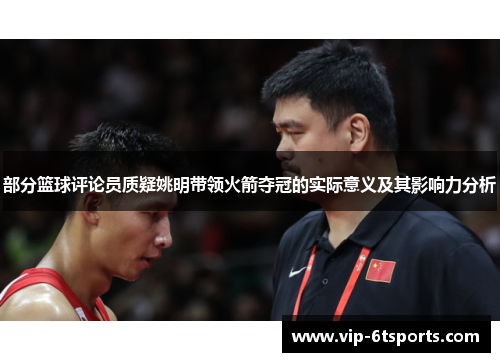 部分篮球评论员质疑姚明带领火箭夺冠的实际意义及其影响力分析