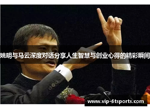 姚明与马云深度对话分享人生智慧与创业心得的精彩瞬间