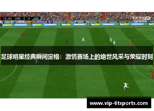 足球明星经典瞬间定格：激情赛场上的绝世风采与荣耀时刻