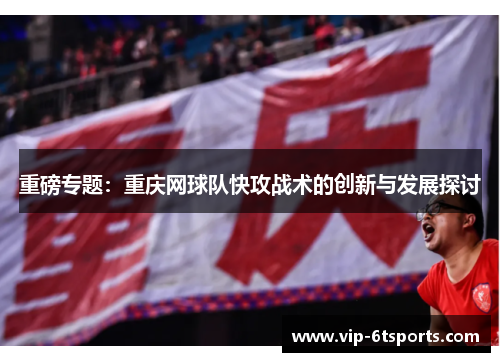 重磅专题：重庆网球队快攻战术的创新与发展探讨