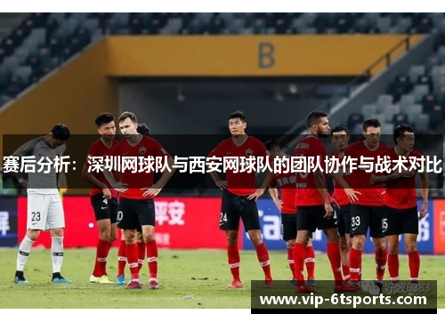 赛后分析：深圳网球队与西安网球队的团队协作与战术对比