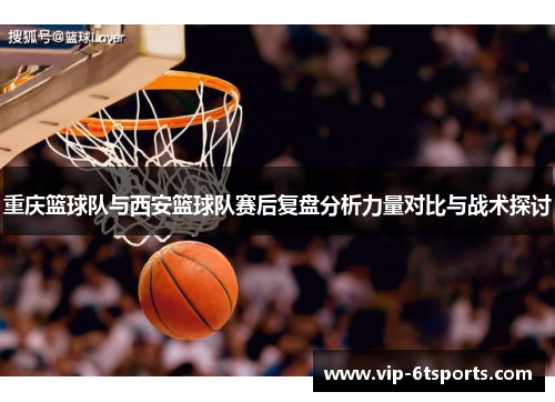 重庆篮球队与西安篮球队赛后复盘分析力量对比与战术探讨