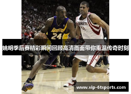 姚明季后赛精彩瞬间回顾高清画面带你重温传奇时刻