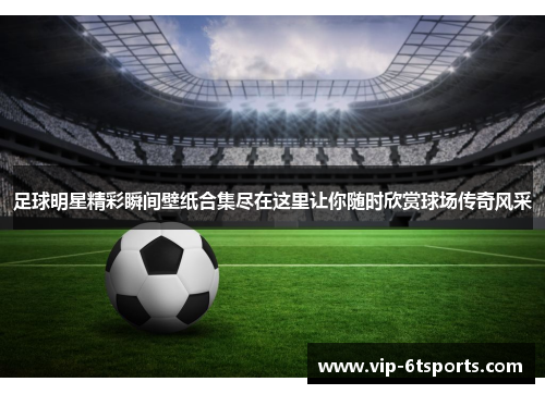 足球明星精彩瞬间壁纸合集尽在这里让你随时欣赏球场传奇风采