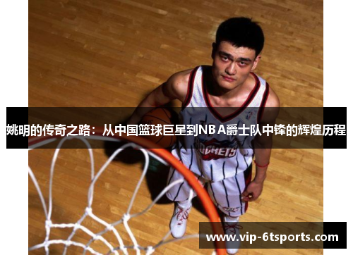 姚明的传奇之路：从中国篮球巨星到NBA爵士队中锋的辉煌历程