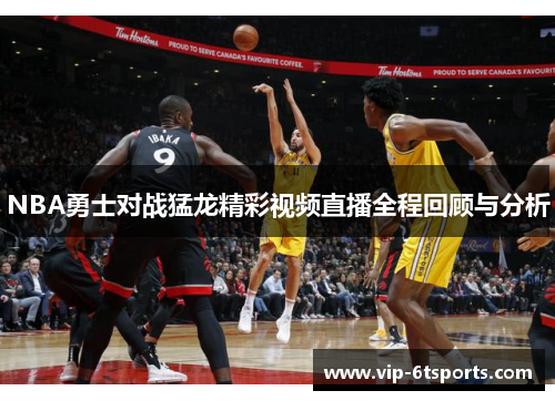 NBA勇士对战猛龙精彩视频直播全程回顾与分析