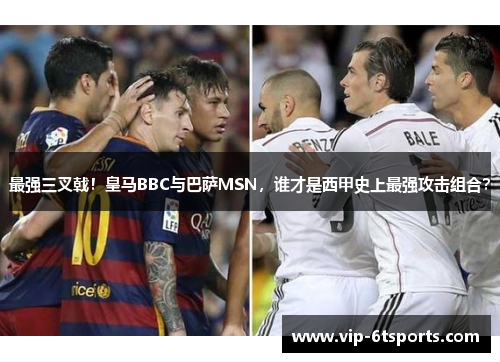 最强三叉戟！皇马BBC与巴萨MSN，谁才是西甲史上最强攻击组合？