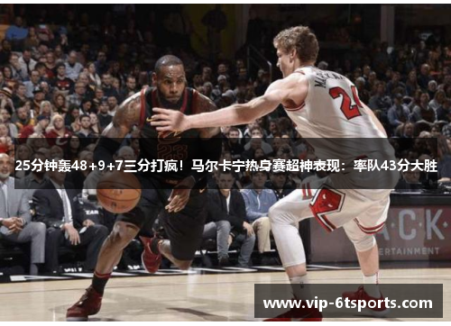 25分钟轰48+9+7三分打疯!马尔卡宁热身赛超神表现:率队43分大胜 25分钟轰48+9+7三分打疯!马尔卡宁热身赛超神表现:率队43分大胜