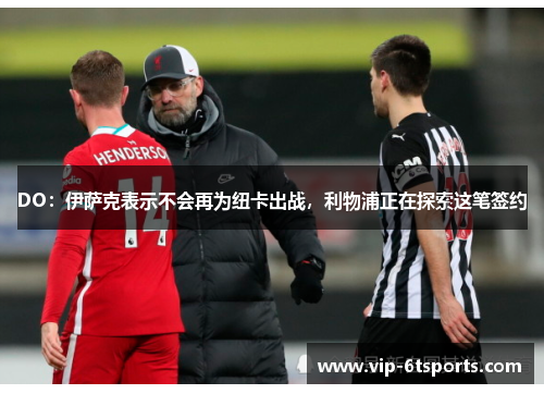 DO:伊萨克表示不会再为纽卡出战,利物浦正在探索这笔签约 DO:伊萨克表示不会再为纽卡出战,利物浦正在探索这笔签约