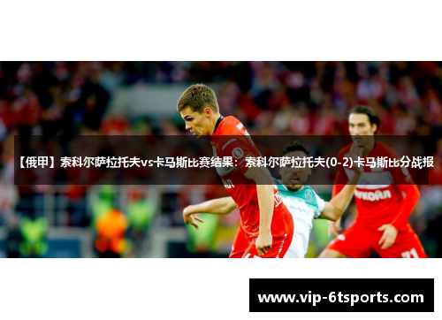 【俄甲】索科尔萨拉托夫vs卡马斯比赛结果:索科尔萨拉托夫(0-2)卡马斯比分战报 【俄甲】索科尔萨拉托夫vs卡马斯比赛结果:索科尔萨拉托夫(0-2)卡马斯比分战报