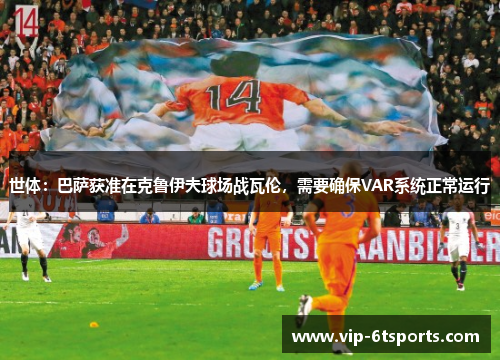 世体:巴萨获准在克鲁伊夫球场战瓦伦,需要确保VAR系统正常运行 世体:巴萨获准在克鲁伊夫球场战瓦伦,需要确保VAR系统正常运行